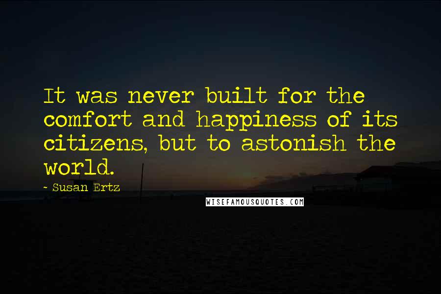 Susan Ertz Quotes: It was never built for the comfort and happiness of its citizens, but to astonish the world.