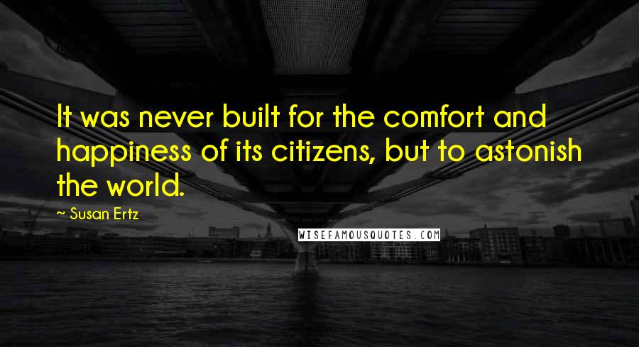 Susan Ertz Quotes: It was never built for the comfort and happiness of its citizens, but to astonish the world.