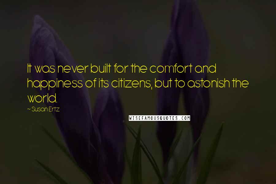 Susan Ertz Quotes: It was never built for the comfort and happiness of its citizens, but to astonish the world.