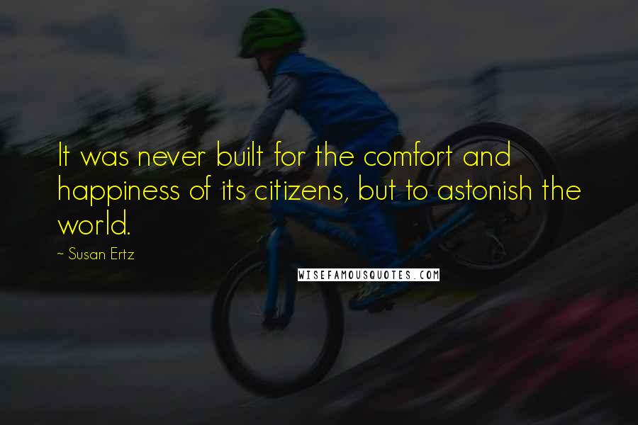 Susan Ertz Quotes: It was never built for the comfort and happiness of its citizens, but to astonish the world.