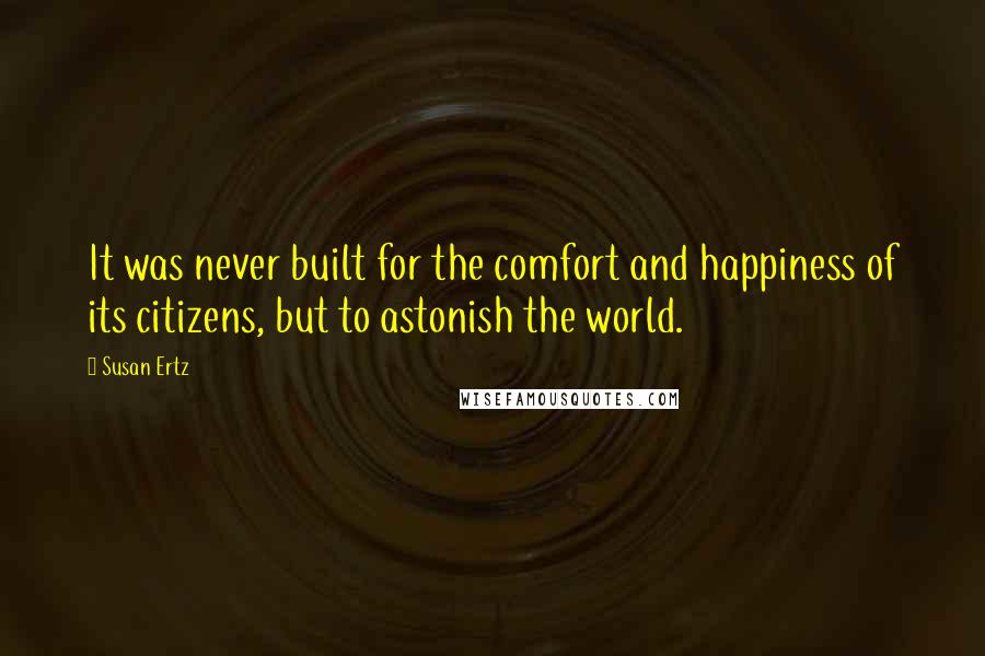 Susan Ertz Quotes: It was never built for the comfort and happiness of its citizens, but to astonish the world.