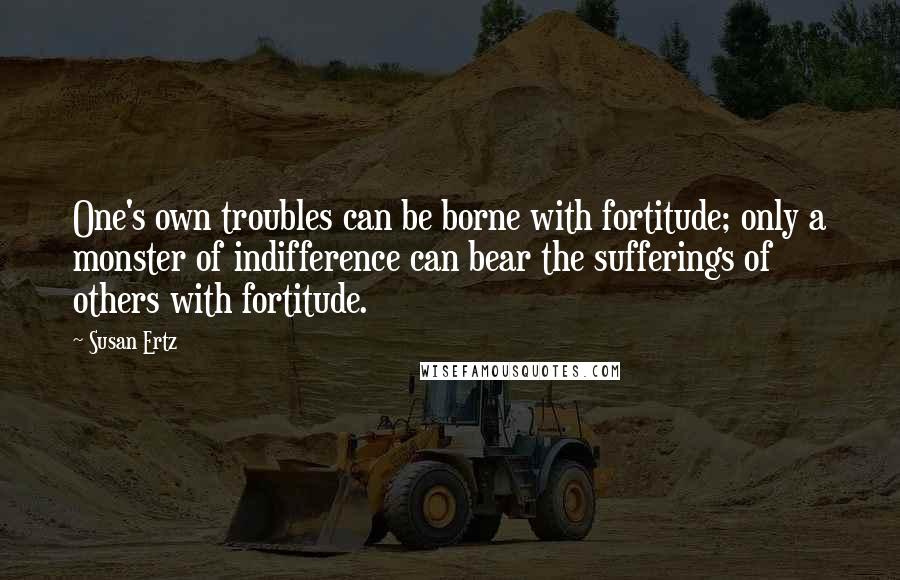 Susan Ertz Quotes: One's own troubles can be borne with fortitude; only a monster of indifference can bear the sufferings of others with fortitude.