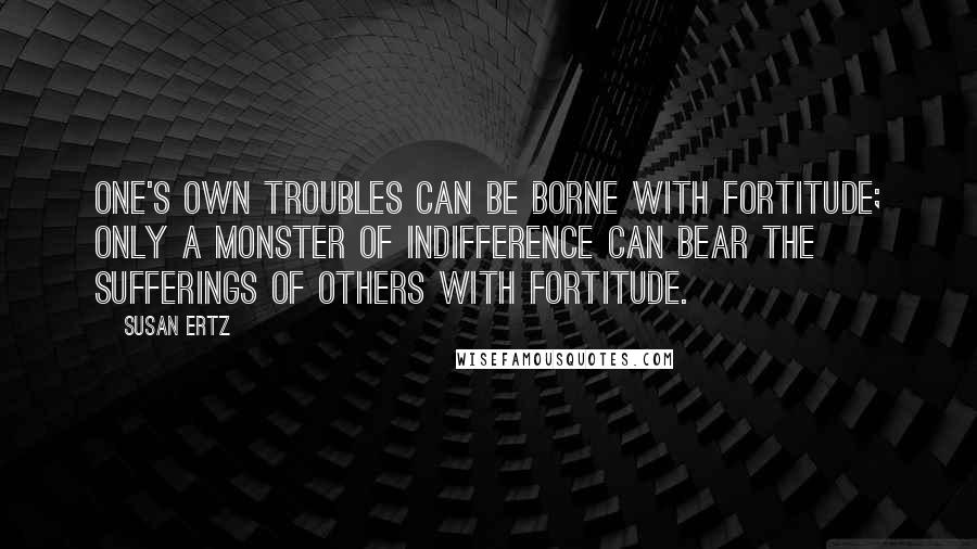 Susan Ertz Quotes: One's own troubles can be borne with fortitude; only a monster of indifference can bear the sufferings of others with fortitude.