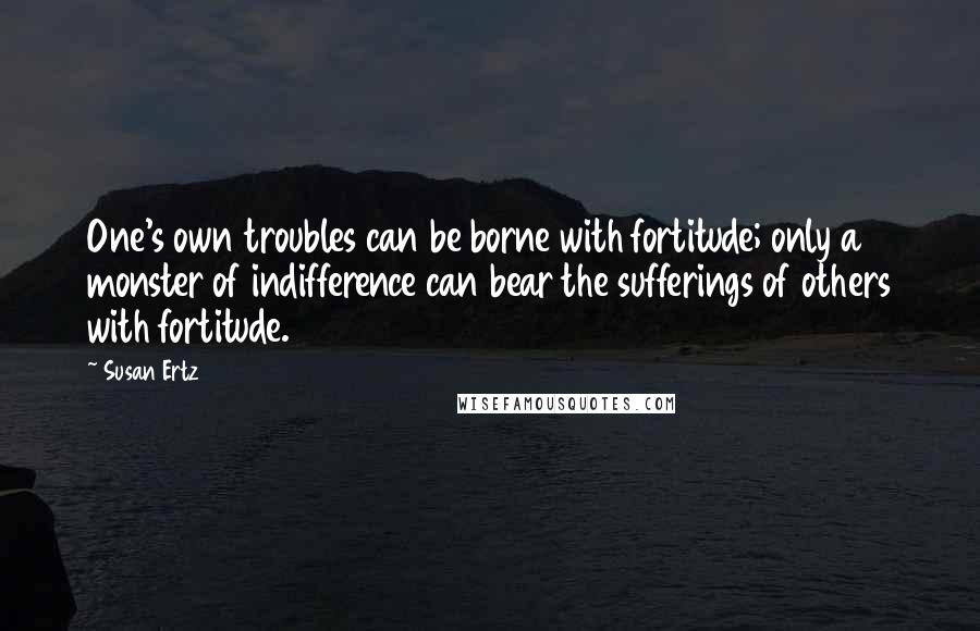 Susan Ertz Quotes: One's own troubles can be borne with fortitude; only a monster of indifference can bear the sufferings of others with fortitude.