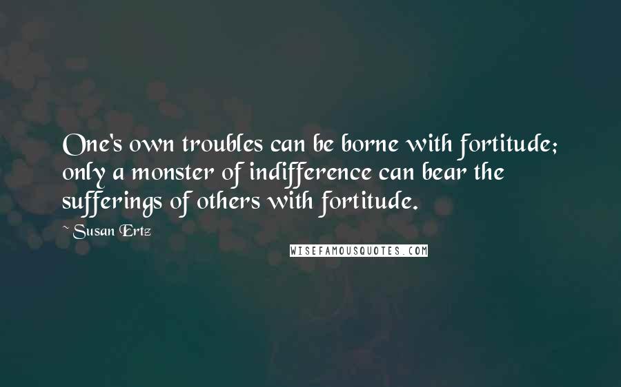 Susan Ertz Quotes: One's own troubles can be borne with fortitude; only a monster of indifference can bear the sufferings of others with fortitude.