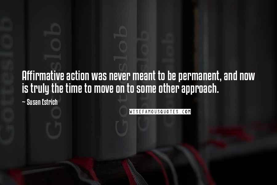 Susan Estrich Quotes: Affirmative action was never meant to be permanent, and now is truly the time to move on to some other approach.