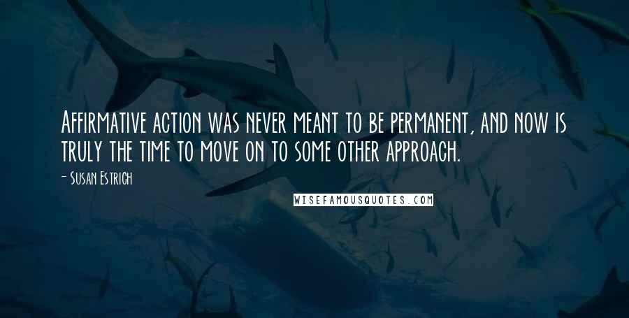 Susan Estrich Quotes: Affirmative action was never meant to be permanent, and now is truly the time to move on to some other approach.