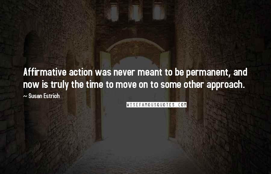 Susan Estrich Quotes: Affirmative action was never meant to be permanent, and now is truly the time to move on to some other approach.
