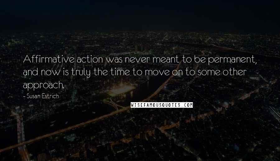 Susan Estrich Quotes: Affirmative action was never meant to be permanent, and now is truly the time to move on to some other approach.
