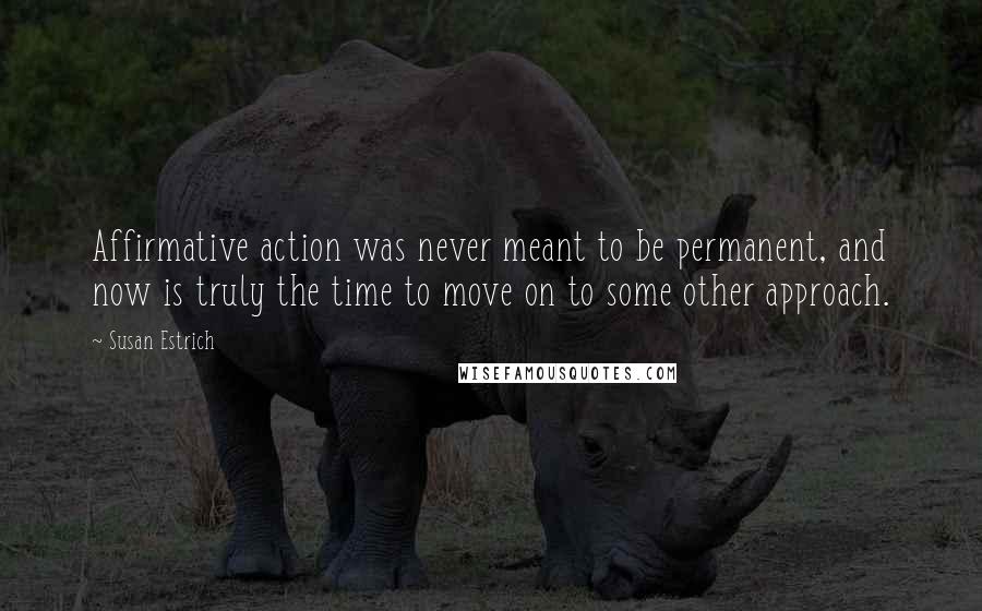 Susan Estrich Quotes: Affirmative action was never meant to be permanent, and now is truly the time to move on to some other approach.