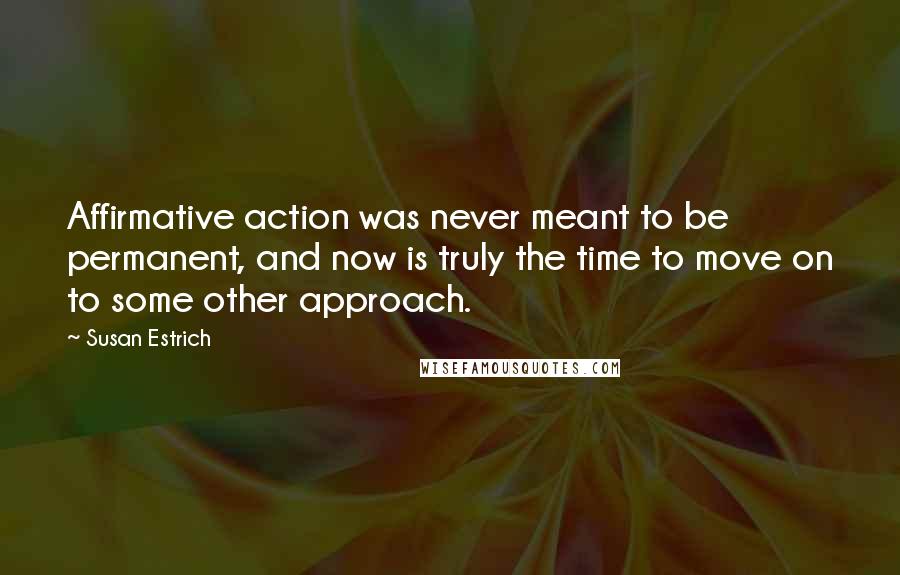 Susan Estrich Quotes: Affirmative action was never meant to be permanent, and now is truly the time to move on to some other approach.