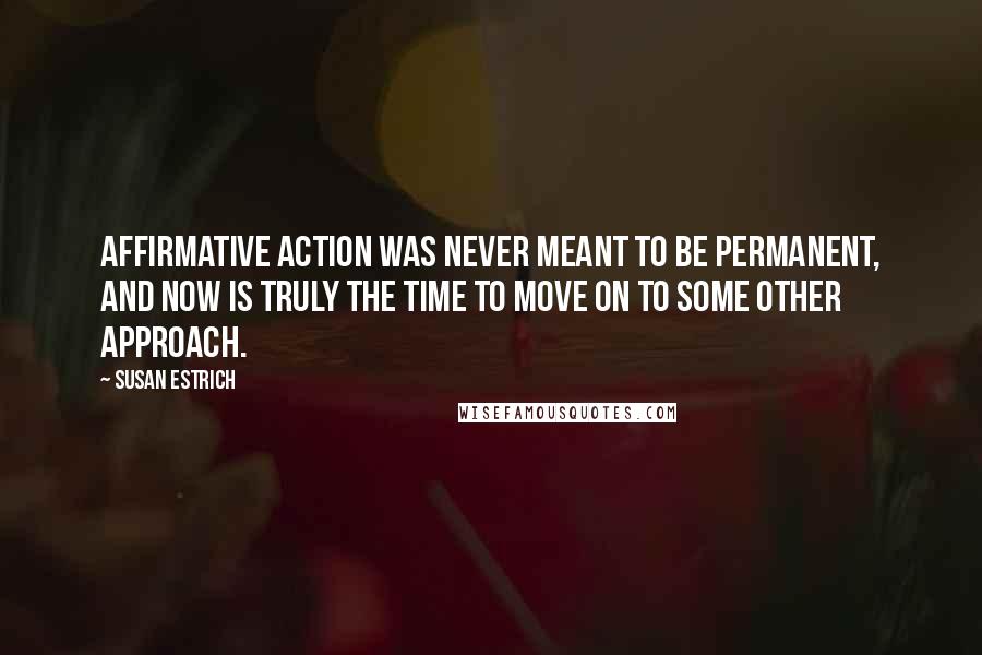 Susan Estrich Quotes: Affirmative action was never meant to be permanent, and now is truly the time to move on to some other approach.