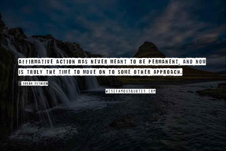 Susan Estrich Quotes: Affirmative action was never meant to be permanent, and now is truly the time to move on to some other approach.
