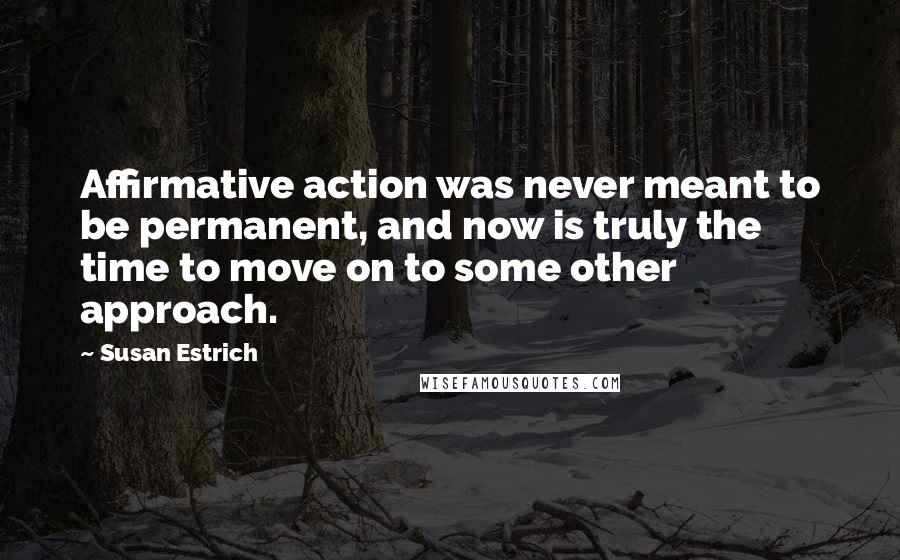 Susan Estrich Quotes: Affirmative action was never meant to be permanent, and now is truly the time to move on to some other approach.
