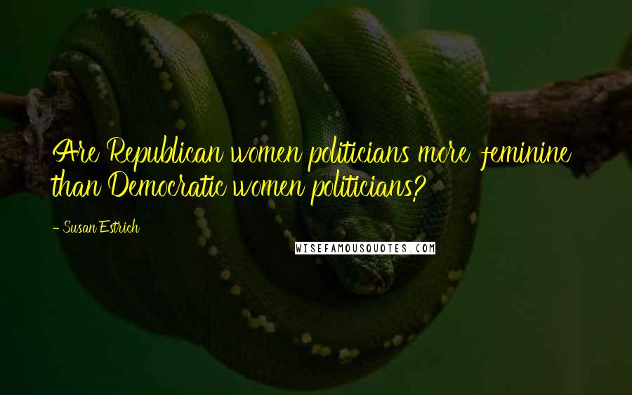 Susan Estrich Quotes: Are Republican women politicians more 'feminine' than Democratic women politicians?