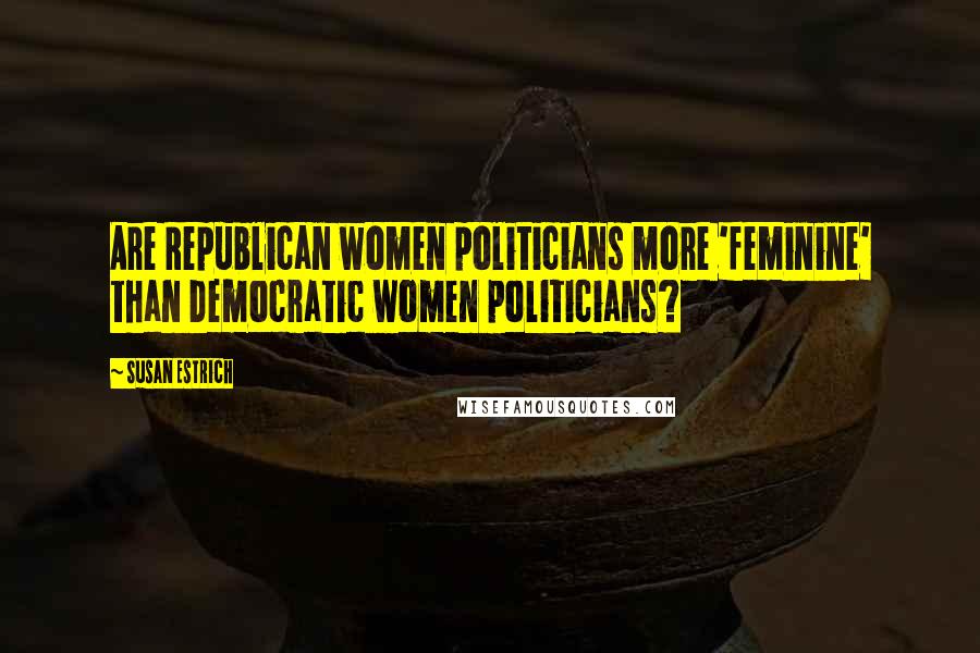 Susan Estrich Quotes: Are Republican women politicians more 'feminine' than Democratic women politicians?