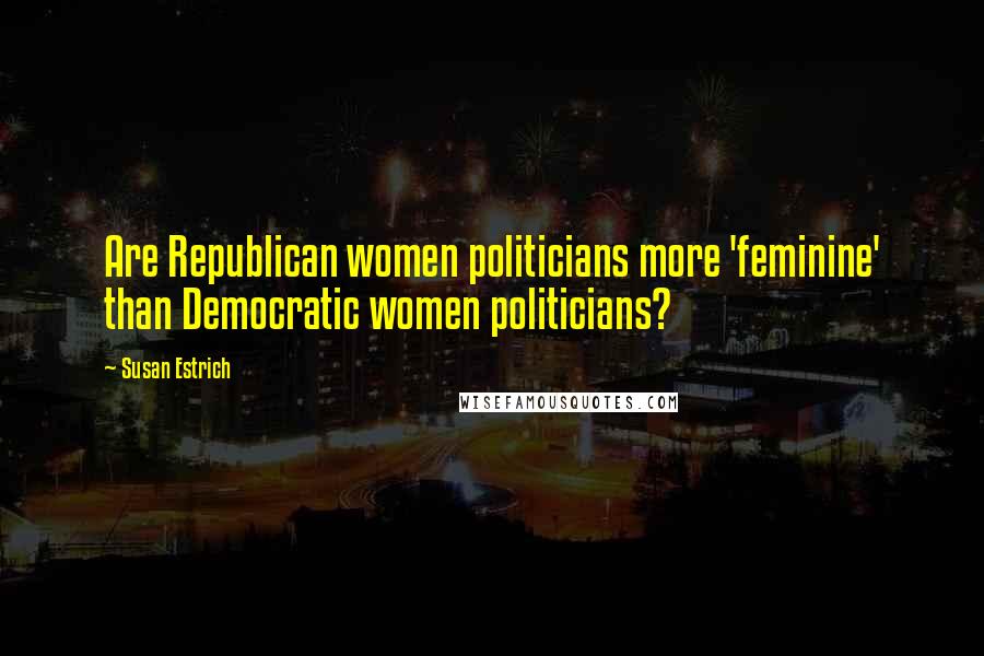 Susan Estrich Quotes: Are Republican women politicians more 'feminine' than Democratic women politicians?