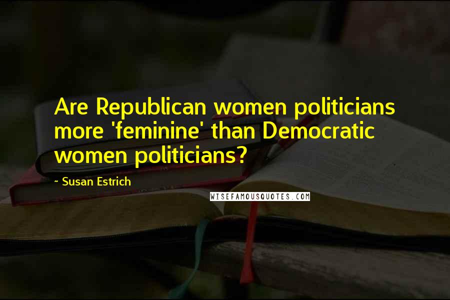 Susan Estrich Quotes: Are Republican women politicians more 'feminine' than Democratic women politicians?