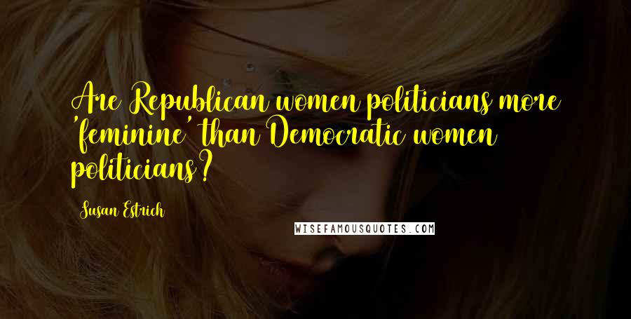 Susan Estrich Quotes: Are Republican women politicians more 'feminine' than Democratic women politicians?