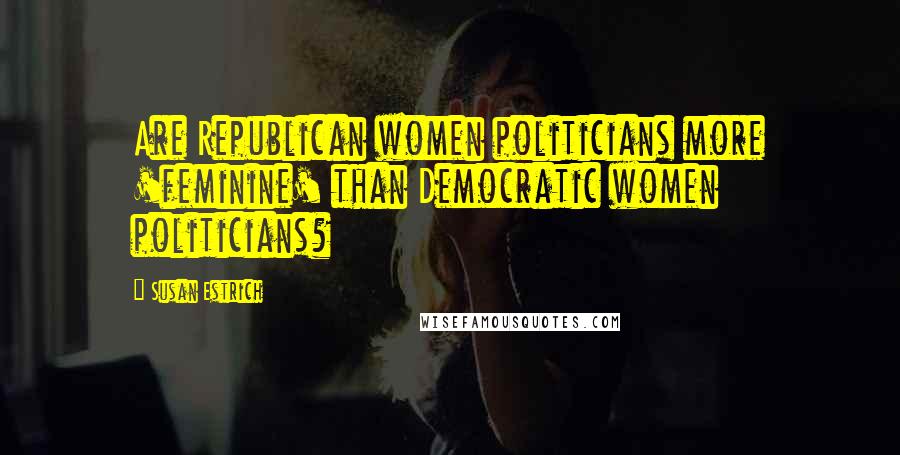 Susan Estrich Quotes: Are Republican women politicians more 'feminine' than Democratic women politicians?