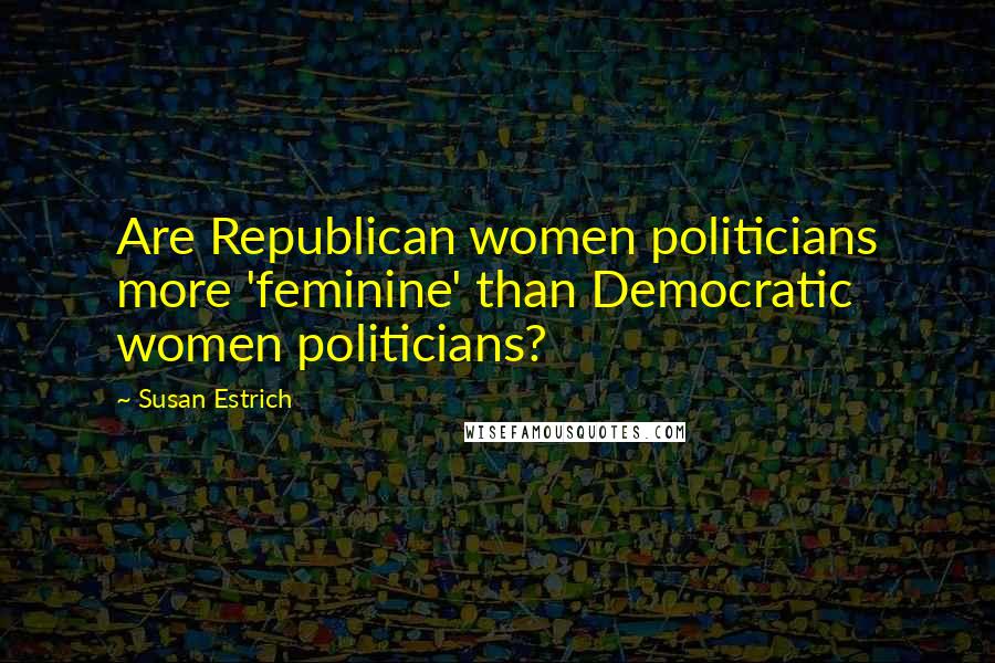 Susan Estrich Quotes: Are Republican women politicians more 'feminine' than Democratic women politicians?