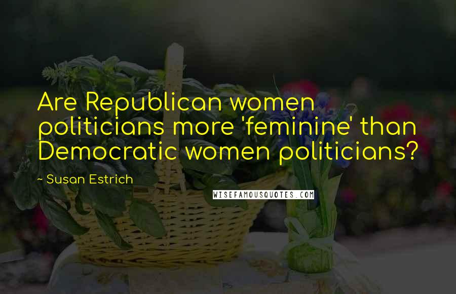 Susan Estrich Quotes: Are Republican women politicians more 'feminine' than Democratic women politicians?