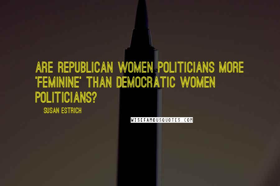 Susan Estrich Quotes: Are Republican women politicians more 'feminine' than Democratic women politicians?