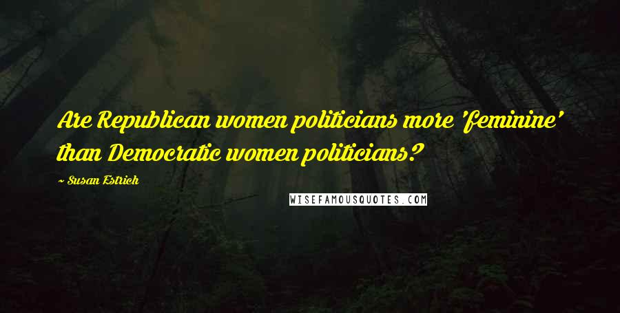 Susan Estrich Quotes: Are Republican women politicians more 'feminine' than Democratic women politicians?