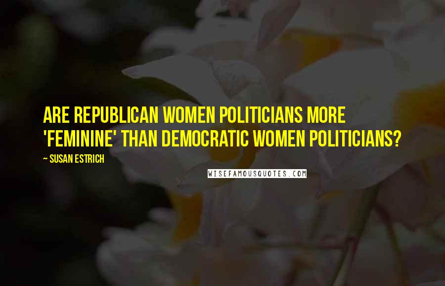 Susan Estrich Quotes: Are Republican women politicians more 'feminine' than Democratic women politicians?