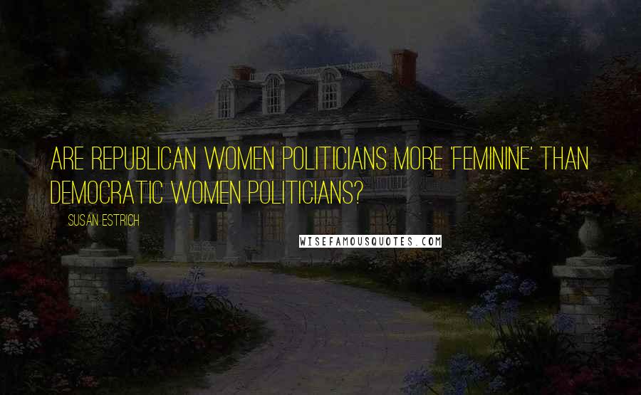 Susan Estrich Quotes: Are Republican women politicians more 'feminine' than Democratic women politicians?