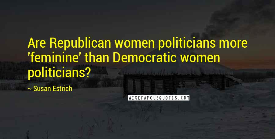 Susan Estrich Quotes: Are Republican women politicians more 'feminine' than Democratic women politicians?