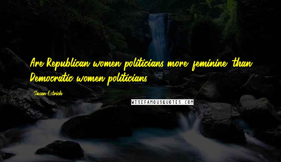 Susan Estrich Quotes: Are Republican women politicians more 'feminine' than Democratic women politicians?