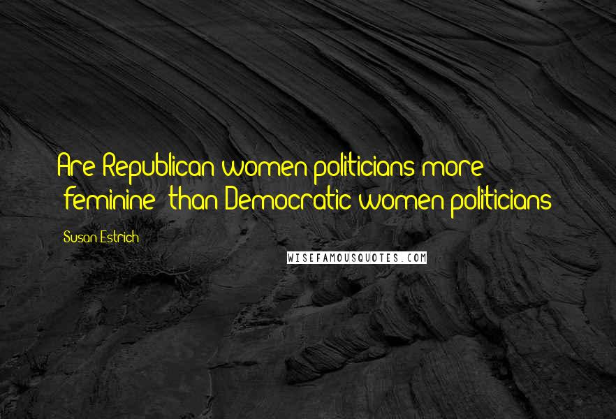 Susan Estrich Quotes: Are Republican women politicians more 'feminine' than Democratic women politicians?