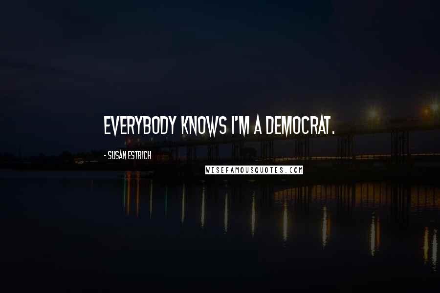 Susan Estrich Quotes: Everybody knows I'm a Democrat.