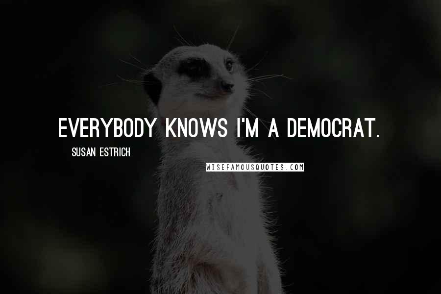 Susan Estrich Quotes: Everybody knows I'm a Democrat.