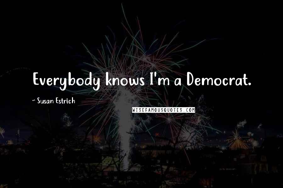 Susan Estrich Quotes: Everybody knows I'm a Democrat.