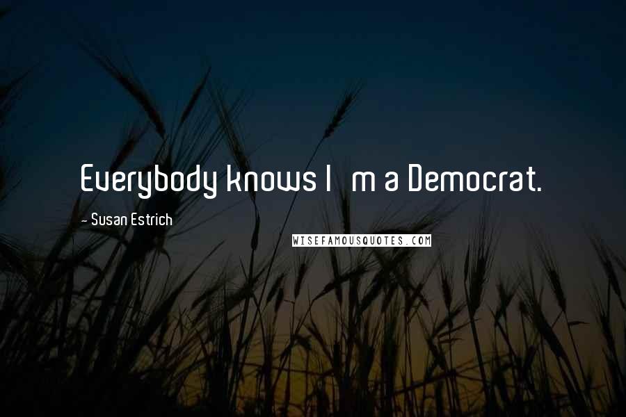 Susan Estrich Quotes: Everybody knows I'm a Democrat.