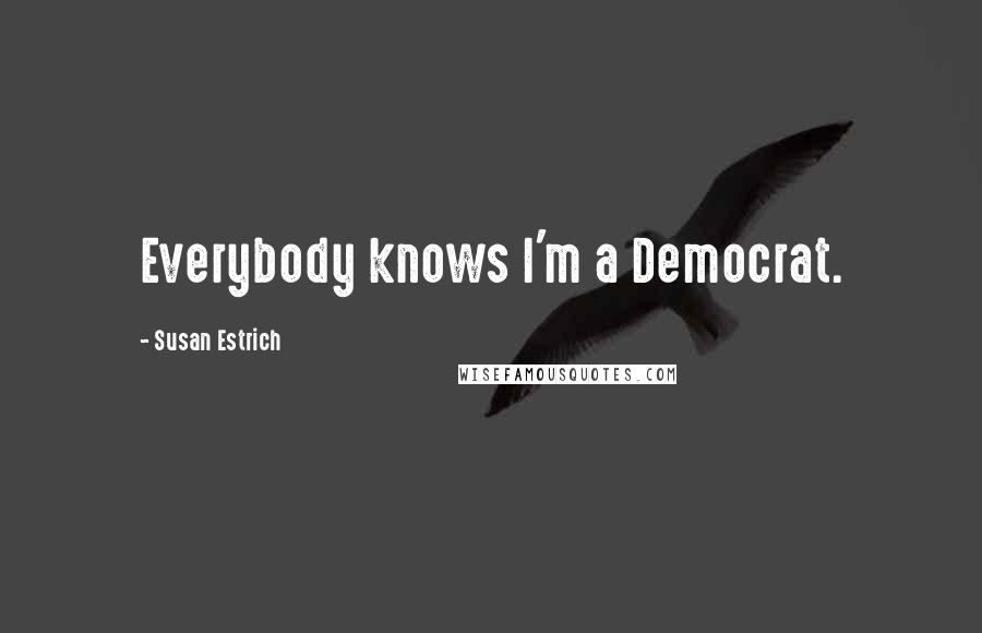 Susan Estrich Quotes: Everybody knows I'm a Democrat.