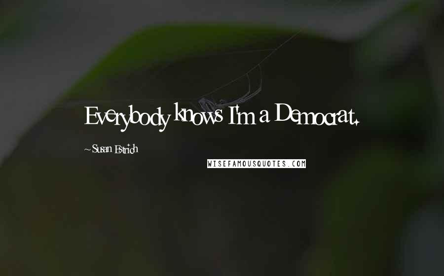 Susan Estrich Quotes: Everybody knows I'm a Democrat.