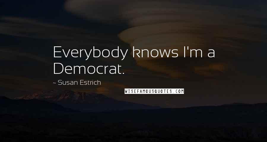 Susan Estrich Quotes: Everybody knows I'm a Democrat.