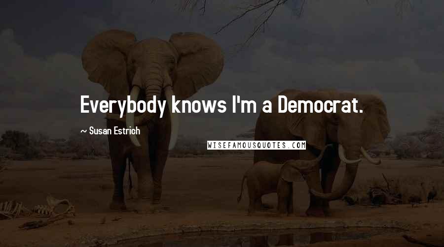 Susan Estrich Quotes: Everybody knows I'm a Democrat.