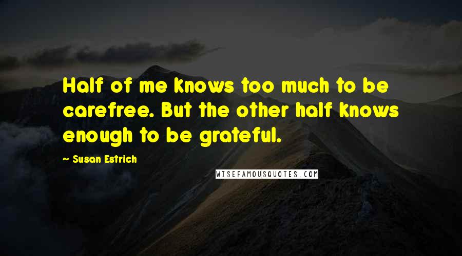 Susan Estrich Quotes: Half of me knows too much to be carefree. But the other half knows enough to be grateful.