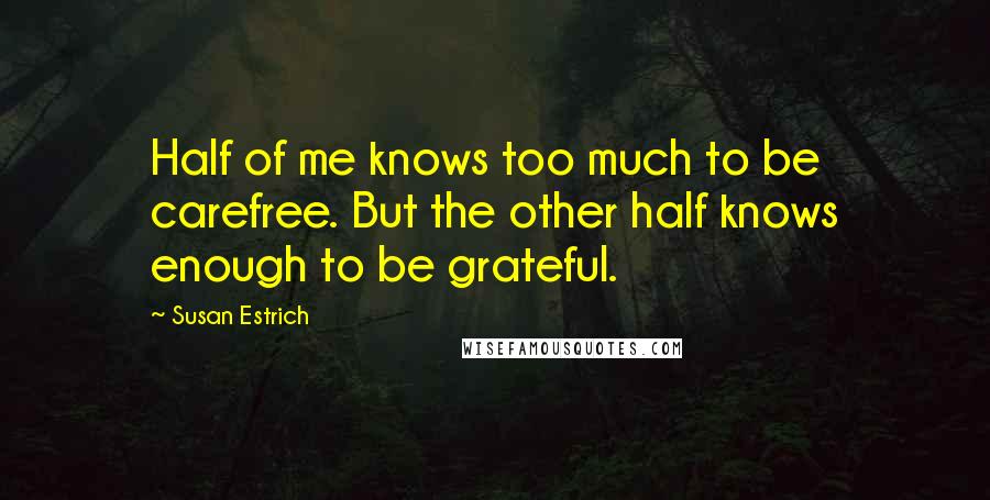Susan Estrich Quotes: Half of me knows too much to be carefree. But the other half knows enough to be grateful.