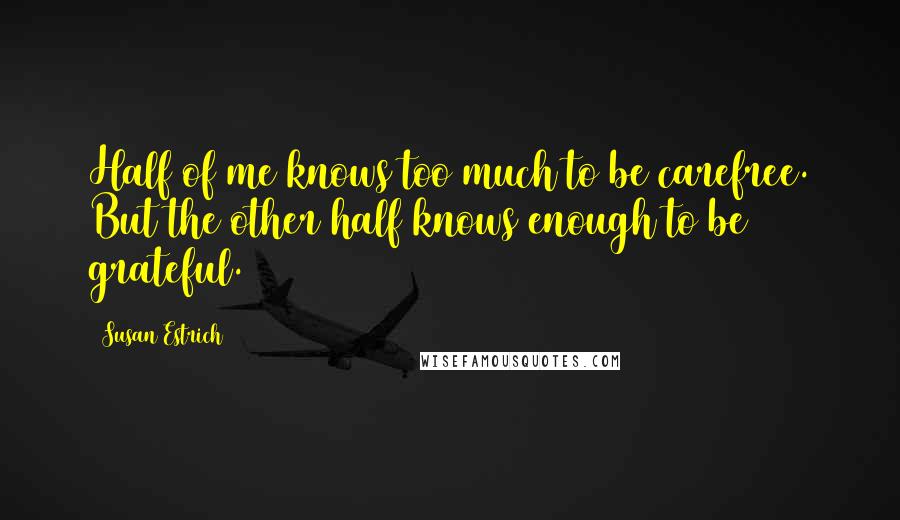 Susan Estrich Quotes: Half of me knows too much to be carefree. But the other half knows enough to be grateful.