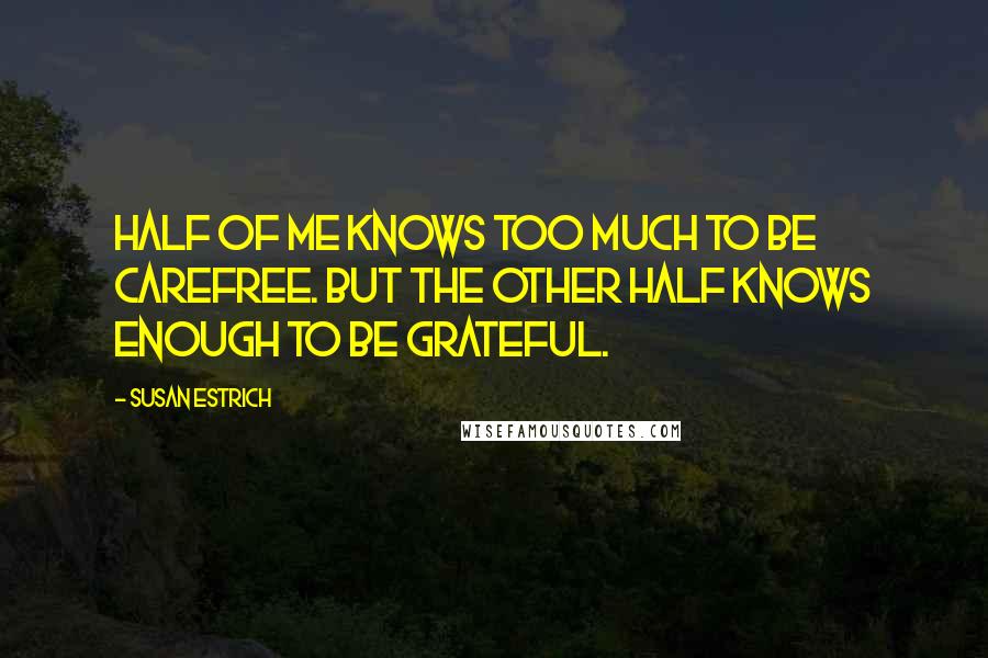 Susan Estrich Quotes: Half of me knows too much to be carefree. But the other half knows enough to be grateful.
