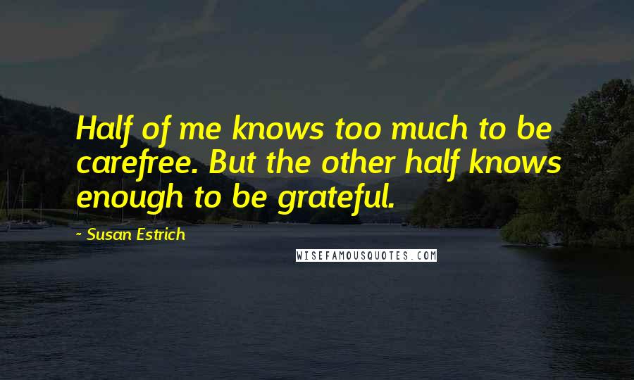 Susan Estrich Quotes: Half of me knows too much to be carefree. But the other half knows enough to be grateful.
