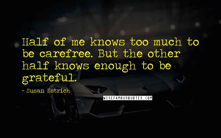 Susan Estrich Quotes: Half of me knows too much to be carefree. But the other half knows enough to be grateful.