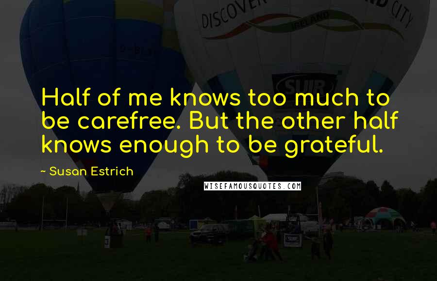 Susan Estrich Quotes: Half of me knows too much to be carefree. But the other half knows enough to be grateful.