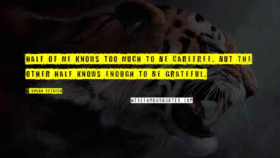 Susan Estrich Quotes: Half of me knows too much to be carefree. But the other half knows enough to be grateful.