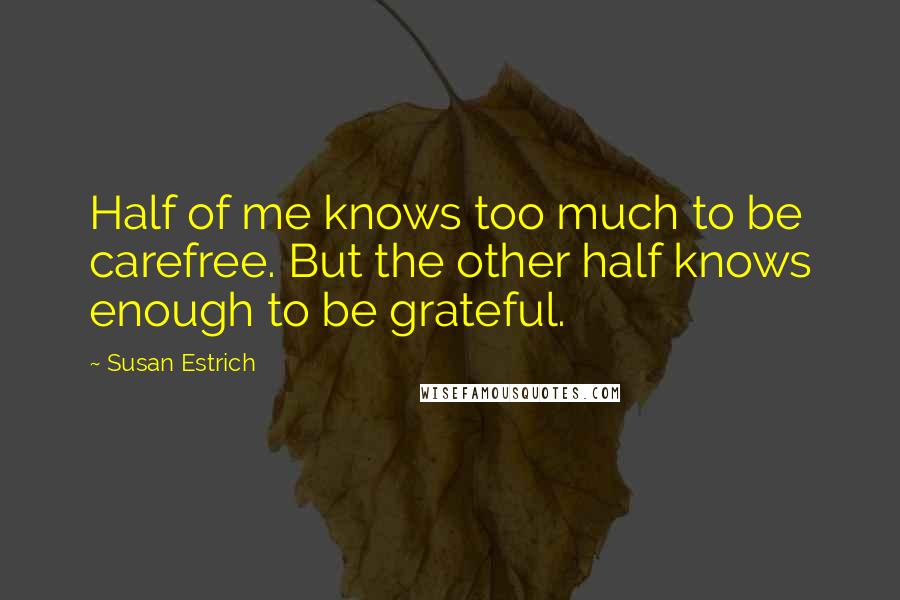 Susan Estrich Quotes: Half of me knows too much to be carefree. But the other half knows enough to be grateful.